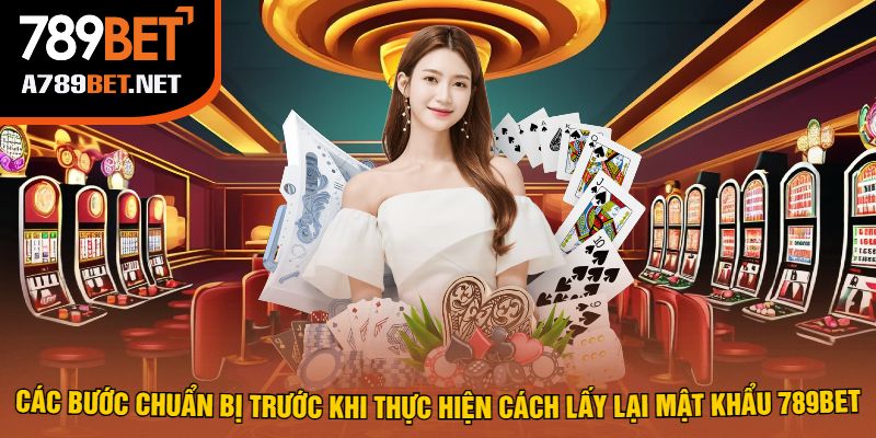Các Bước Chuẩn Bị Trước Khi Thực Hiện Cách Lấy Lại Mật Khẩu 789bet