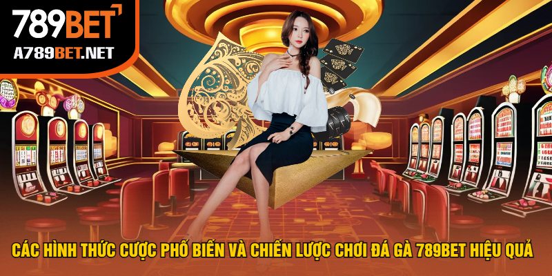 Các Hình Thức Cược Phổ Biến Và Chiến Lược Chơi Đá Gà 789bet Hiệu Quả