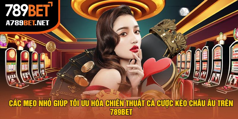 Các Mẹo Nhỏ Giúp Tối Ưu Hóa Chiến Thuật Cá Cược Kèo Châu Âu Trên 789bet