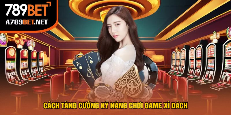Cách Tăng Cường Kỹ Năng Chơi Game Xì Dách