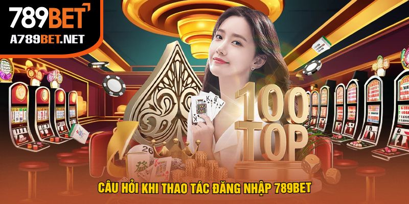 Câu Hỏi Khi Thao Tác Đăng Nhập 789Bet