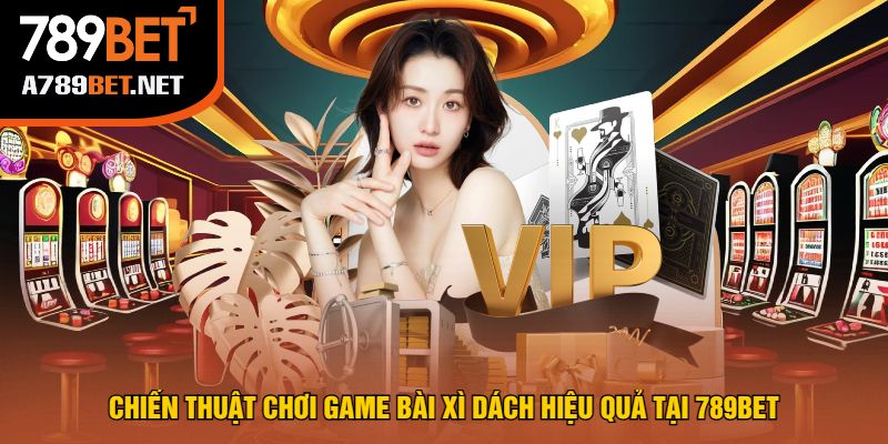 Chiến Thuật Chơi Game Bài Xì Dách Hiệu Quả Tại 789bet