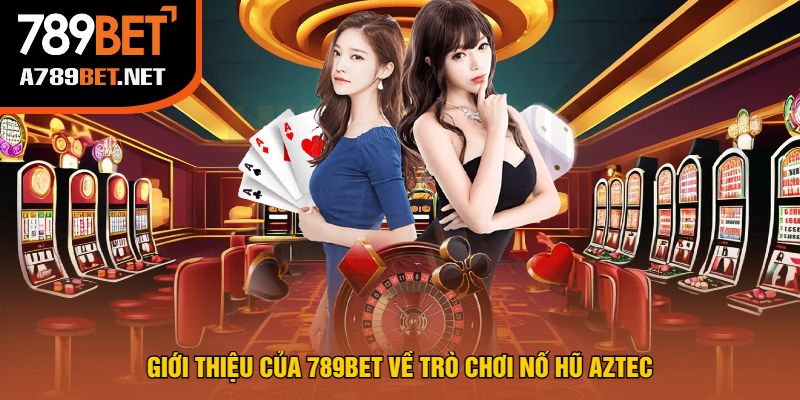 Giới Thiệu Của 789bet Về Trò Chơi Nổ Hũ Aztec