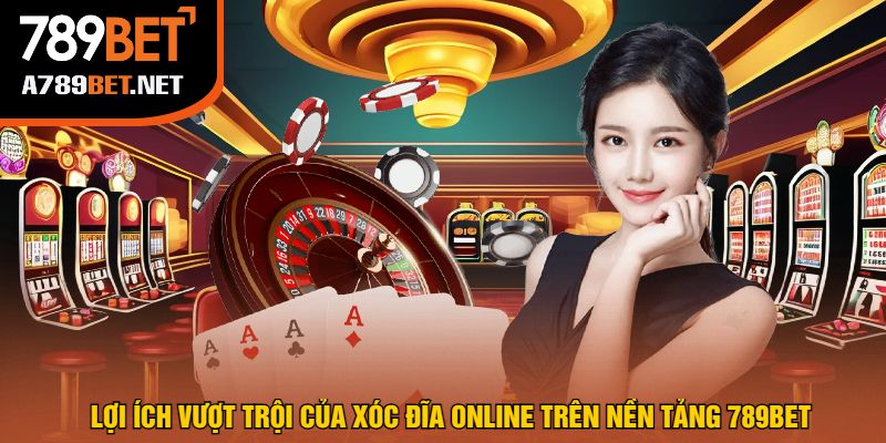Lợi Ích Vượt Trội Của Xóc Đĩa Online Trên Nền Tảng 789bet