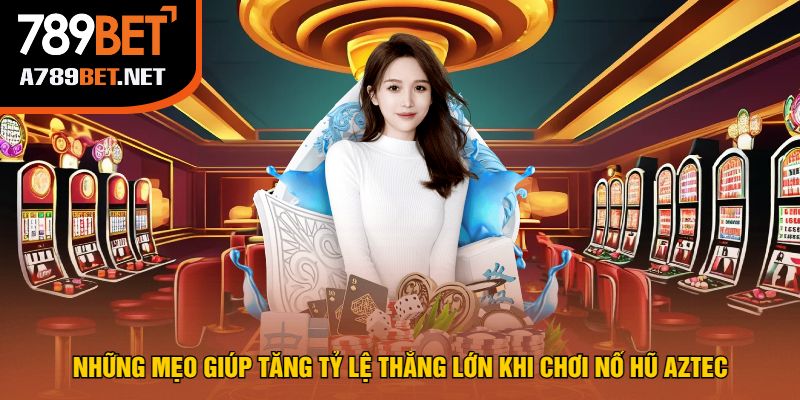 Những Mẹo Giúp Tăng Tỷ Lệ Thắng Lớn Khi Chơi Nổ Hũ Aztec